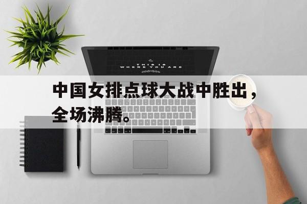 爱游戏在线网页版-中国女排点球大战中胜出，全场沸腾。后缀