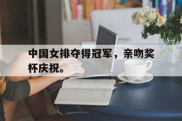 爱游戏在线官网-中国女排夺得冠军，亲吻奖杯庆祝。后缀