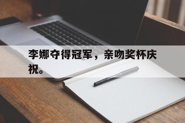 爱游戏在线官网-李娜夺得冠军，亲吻奖杯庆祝。后缀