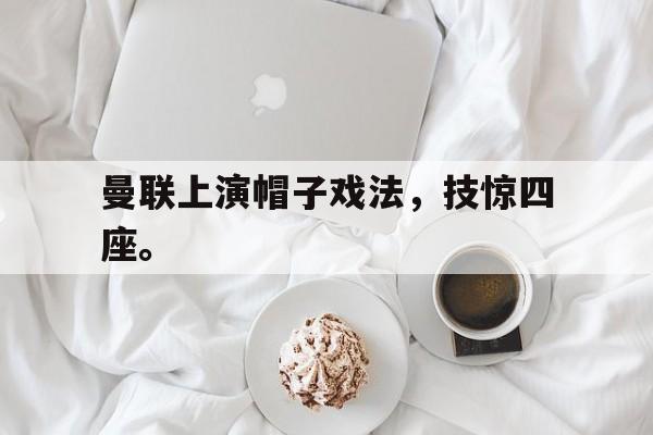 爱游戏在线官网-曼联上演帽子戏法，技惊四座。后缀