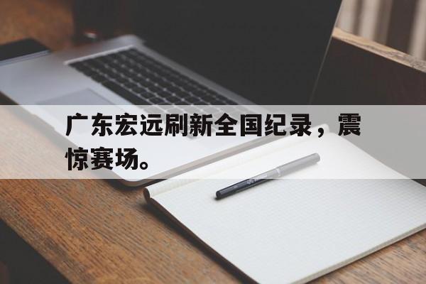 爱游戏在线官网-广东宏远刷新全国纪录，震惊赛场。后缀