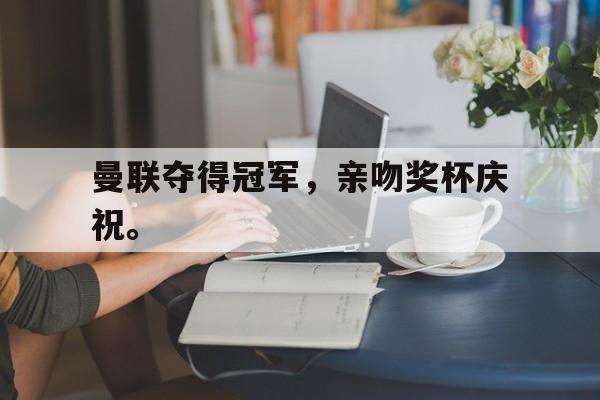 爱游戏在线官网-曼联夺得冠军，亲吻奖杯庆祝。后缀
