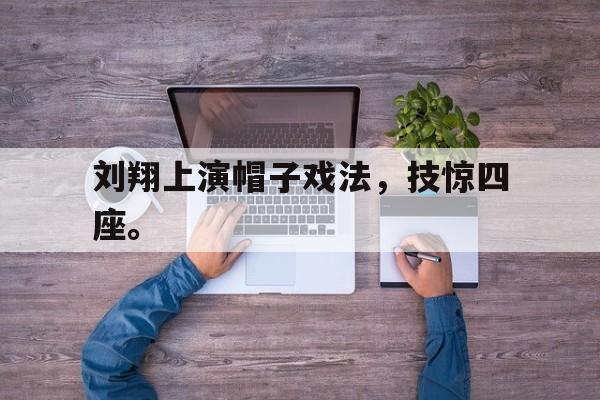 爱游戏在线网页版-刘翔上演帽子戏法，技惊四座。后缀