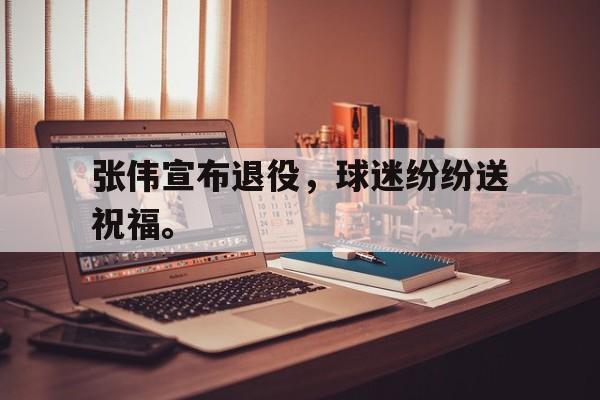 爱游戏在线官网-张伟宣布退役，球迷纷纷送祝福。后缀