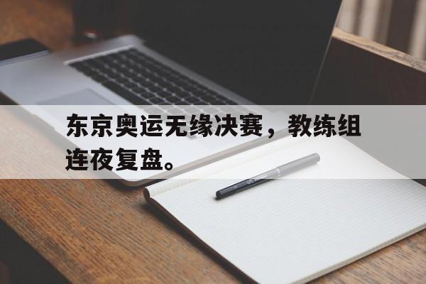 爱游戏在线网页版-东京奥运无缘决赛，教练组连夜复盘。后缀