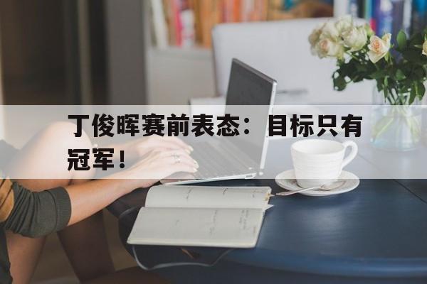 爱游戏在线官网-丁俊晖赛前表态：目标只有冠军！后缀