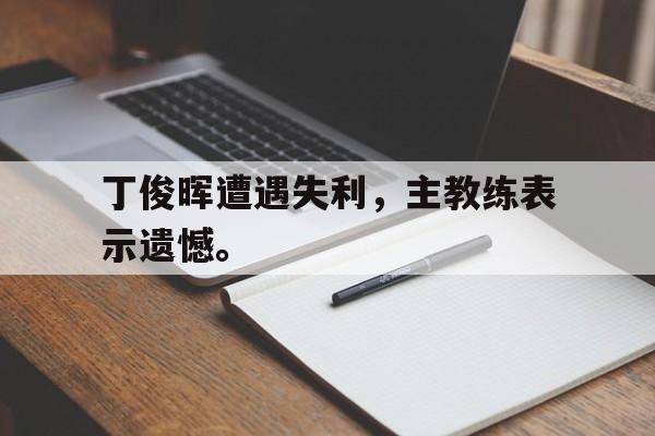 爱游戏在线网页版-丁俊晖遭遇失利，主教练表示遗憾。后缀