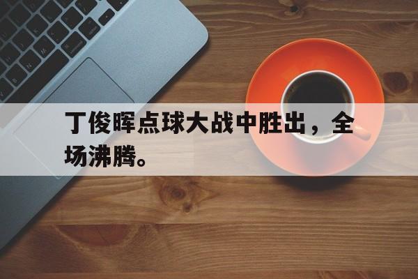 爱游戏在线官网-丁俊晖点球大战中胜出，全场沸腾。后缀
