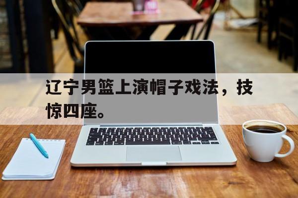 爱游戏在线官网-辽宁男篮上演帽子戏法，技惊四座。后缀