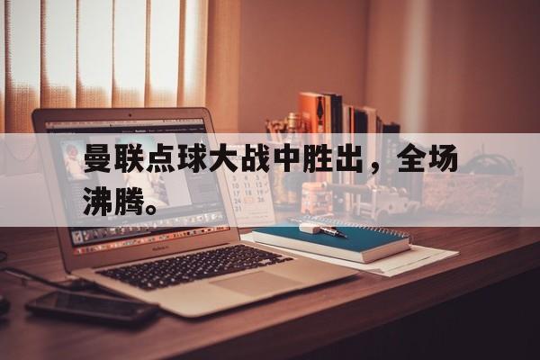 爱游戏在线网页版-曼联点球大战中胜出，全场沸腾。后缀