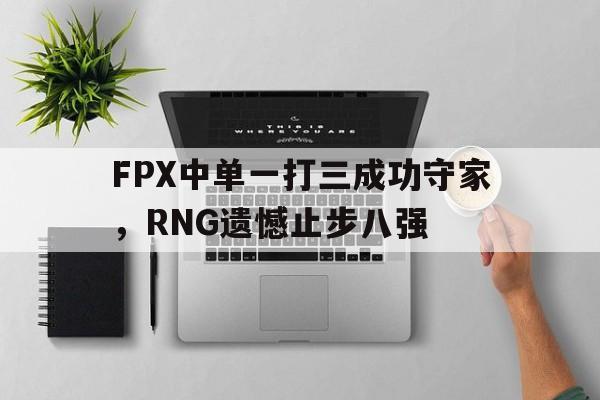 爱游戏在线网页版-FPX中单一打三成功守家，RNG遗憾止步八强后缀