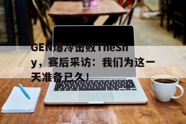 爱游戏在线官网-GEN爆冷击败TheShy，赛后采访：我们为这一天准备已久！后缀