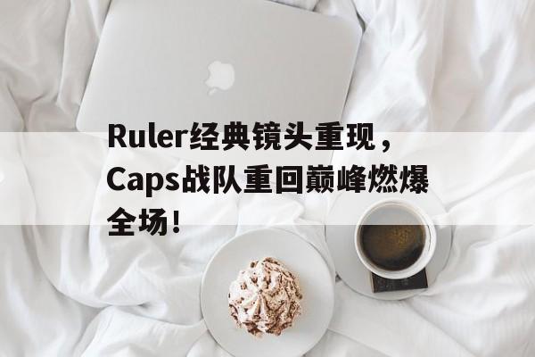 爱游戏在线官网-Ruler经典镜头重现，Caps战队重回巅峰燃爆全场！后缀
