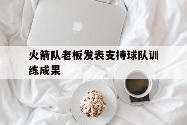 爱游戏在线网页版-火箭队老板发表支持球队训练成果后缀