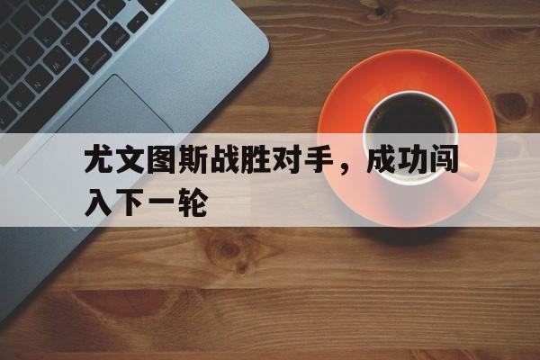 爱游戏在线网页版-尤文图斯战胜对手，成功闯入下一轮后缀