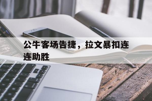 爱游戏在线官网-公牛客场告捷，拉文暴扣连连助胜后缀