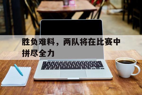 爱游戏在线官网-胜负难料，两队将在比赛中拼尽全力后缀