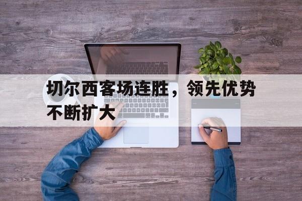 爱游戏在线官网-切尔西客场连胜，领先优势不断扩大后缀