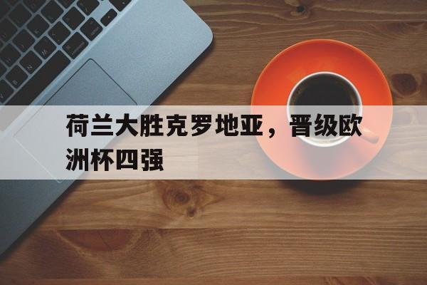 爱游戏在线官网-荷兰大胜克罗地亚，晋级欧洲杯四强后缀