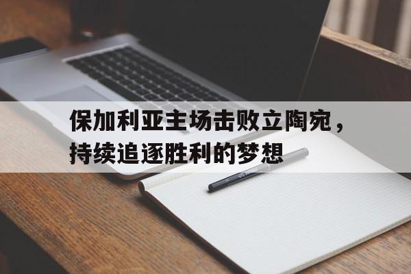 爱游戏在线官网-保加利亚主场击败立陶宛，持续追逐胜利的梦想后缀