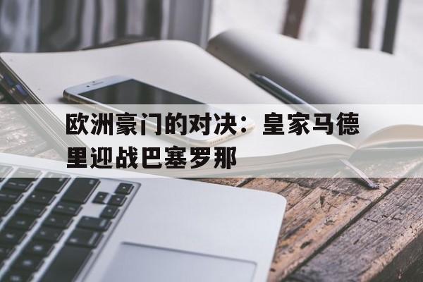 爱游戏在线网页版-欧洲豪门的对决：皇家马德里迎战巴塞罗那后缀