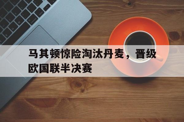 爱游戏在线网页版-马其顿惊险淘汰丹麦，晋级欧国联半决赛后缀