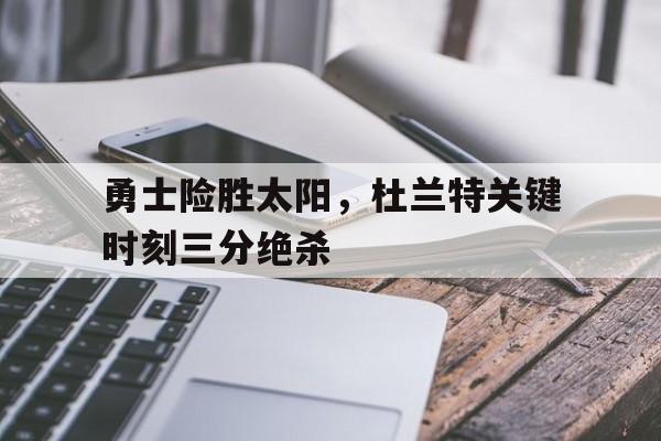 爱游戏在线网页版-勇士险胜太阳，杜兰特关键时刻三分绝杀后缀