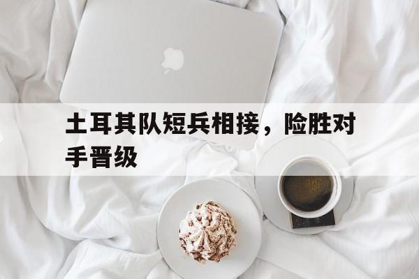 爱游戏在线网页版-土耳其队短兵相接，险胜对手晋级后缀