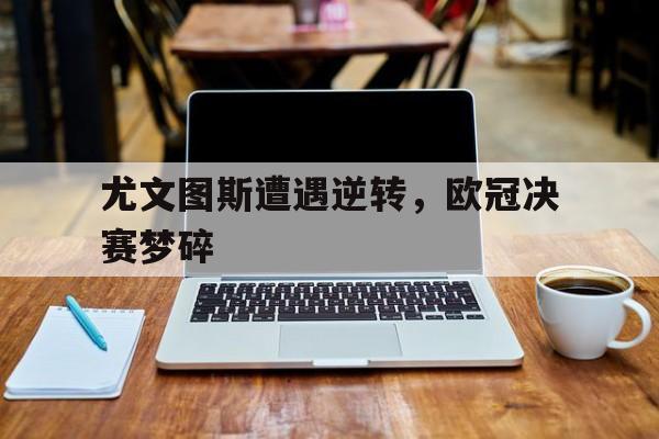 爱游戏在线官网-尤文图斯遭遇逆转，欧冠决赛梦碎后缀
