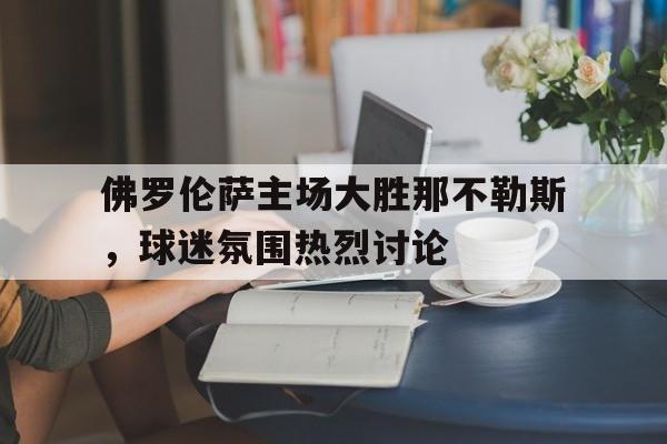爱游戏在线网页版-佛罗伦萨主场大胜那不勒斯，球迷氛围热烈讨论后缀