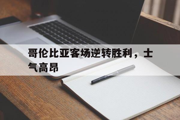 爱游戏在线网页版-哥伦比亚客场逆转胜利，士气高昂后缀
