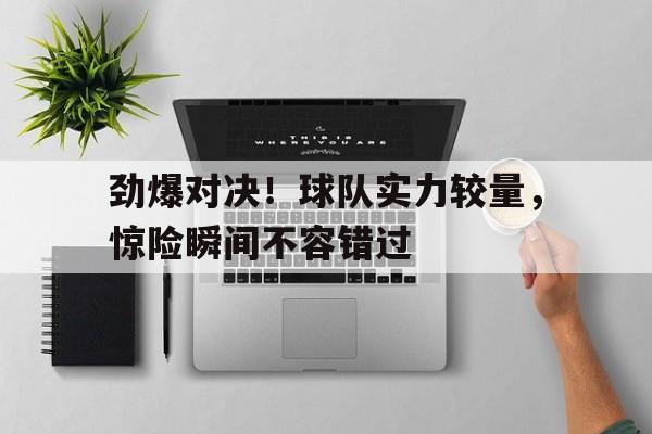 爱游戏在线官网-劲爆对决！球队实力较量，惊险瞬间不容错过后缀